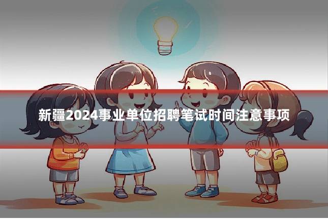 新疆2024事业单位招聘笔试时间注意事项