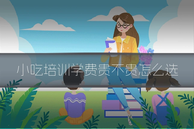 小吃培训学费贵不贵怎么选