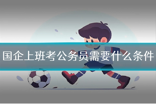 国企上班考公务员需要什么条件