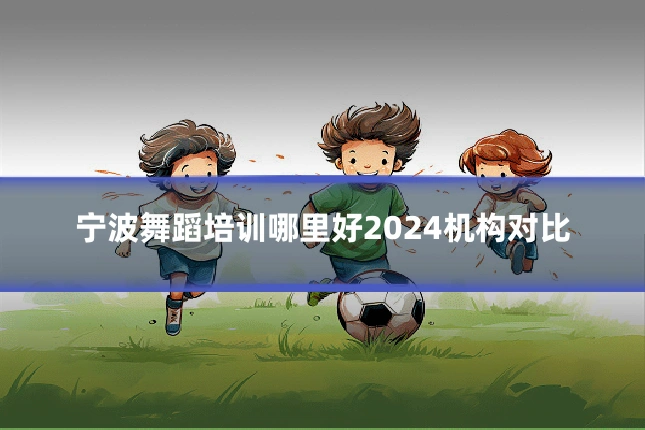 宁波舞蹈培训哪里好2024机构对比