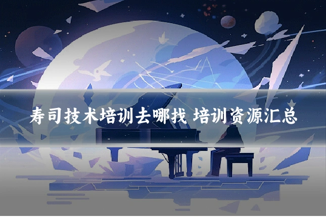 寿司技术培训去哪找 培训资源汇总