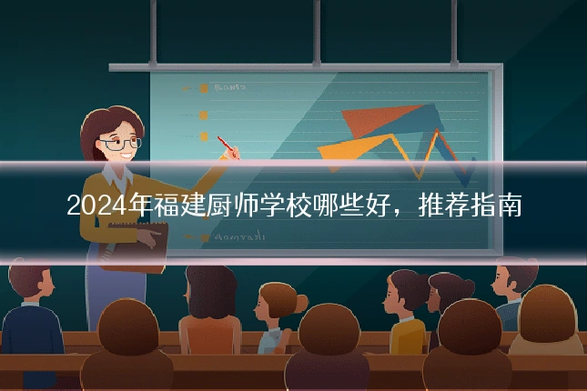 2024年福建厨师学校哪些好，推荐指南