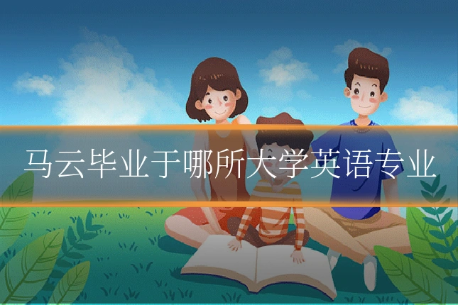 马云毕业于哪所大学英语专业