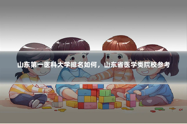 山东第一医科大学排名如何,山东省医学类院校参考