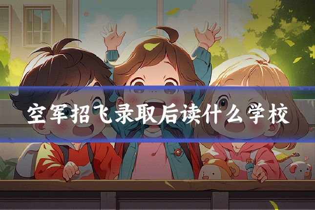 空军招飞录取后读什么学校