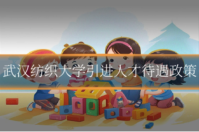 武汉纺织大学引进人才待遇政策