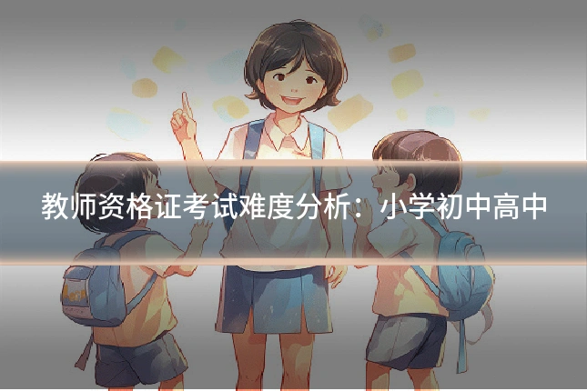 教师资格证考试难度分析:小学初中高中