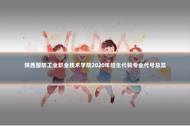 陕西国防工业职业技术学院2020年招生代码专业代号总览