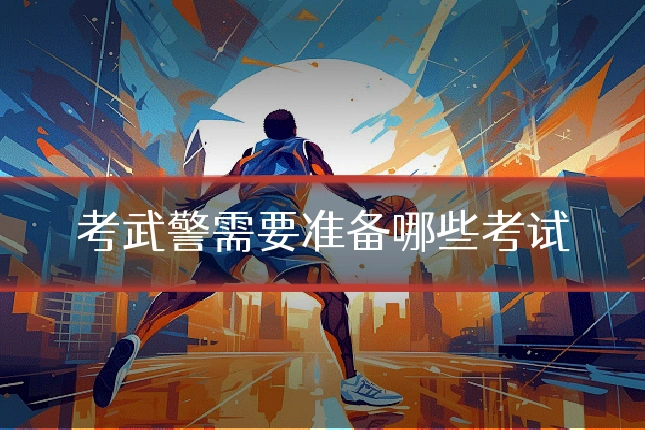 考武警需要准备哪些考试