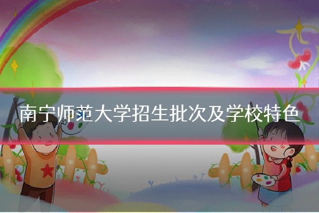 南宁师范大学招生批次及学校特色