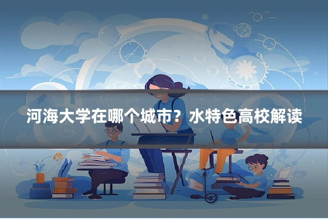 河海大学在哪个城市？水特色高校解读