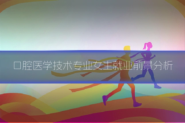 口腔医学技术专业女生就业前景分析
