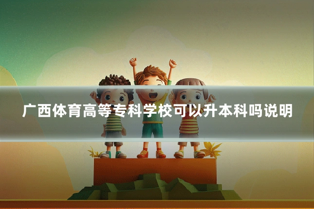广西体育高等专科学校可以升本科吗说明