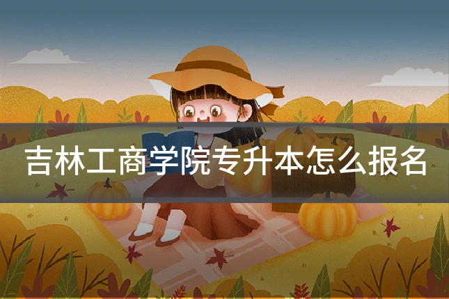 吉林工商学院专升本怎么报名