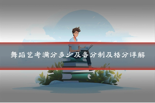 舞蹈艺考满分多少及各分制及格分详解
