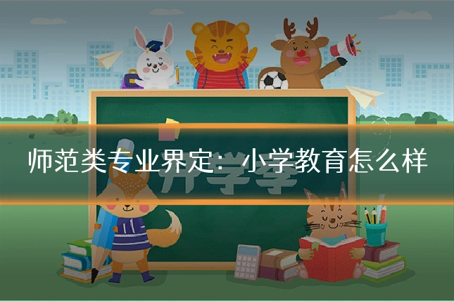 师范类专业界定:小学教育怎么样