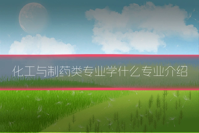化工与制药类专业学什么专业介绍