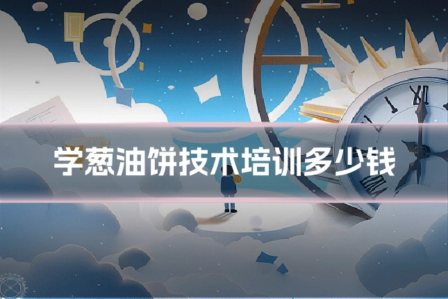学葱油饼技术培训多少钱