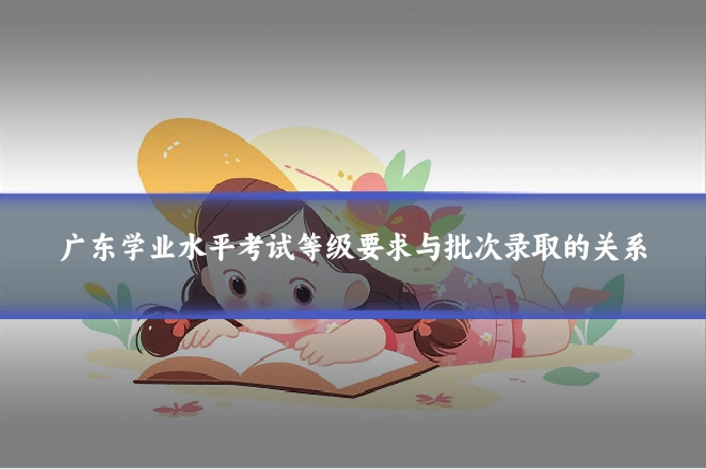 广东学业水平考试等级要求与批次录取的关系
