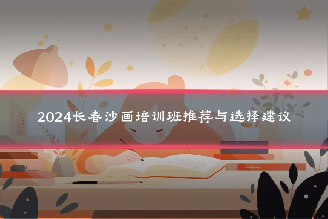 2024长春沙画培训班推荐与选择建议