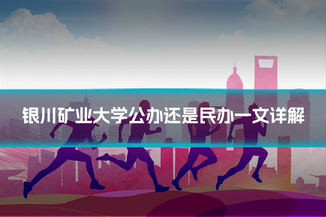 银川矿业大学公办还是民办一文详解
