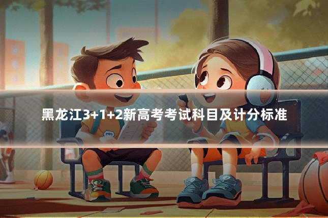 黑龙江3+1+2新高考考试科目及计分标准
