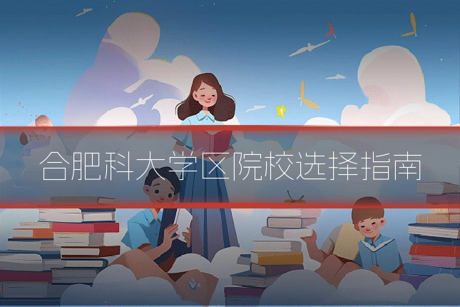 合肥科大学区院校选择指南