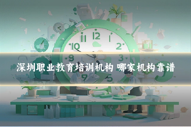 深圳职业教育培训机构 哪家机构靠谱