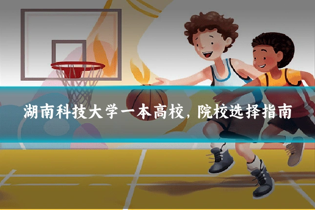 湖南科技大学一本高校,院校选择指南