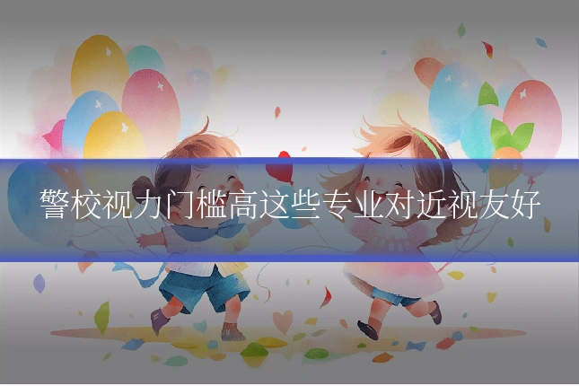 警校视力门槛高这些专业对近视友好