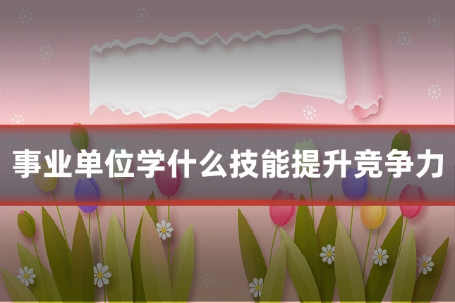 事业单位学什么技能提升竞争力