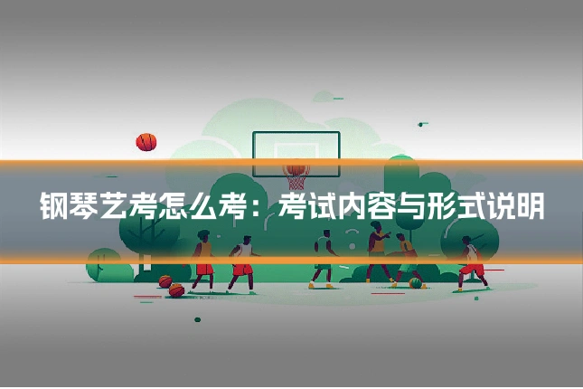 钢琴艺考怎么考:考试内容与形式说明