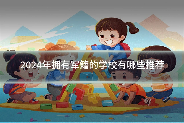 2024年拥有军籍的学校有哪些推荐