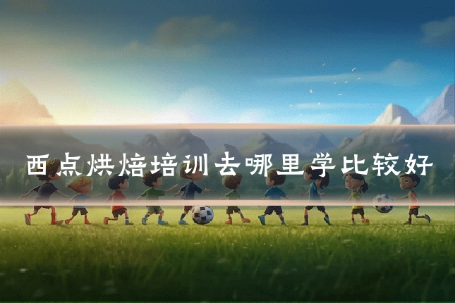 西点烘焙培训去哪里学比较好