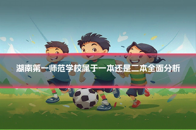 湖南第一师范学校属于一本还是二本全面分析