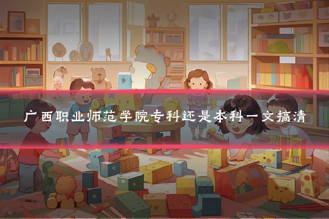 广西职业师范学院专科还是本科一文搞清
