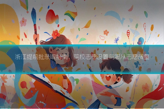 浙江提前批录取指南:院校志愿设置与服从志愿调整
