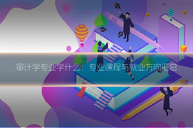 审计学专业学什么：专业课程与就业方向汇总