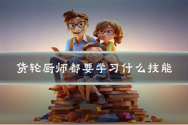 货轮厨师都要学习什么技能