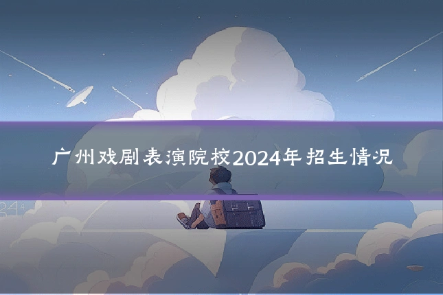 广州戏剧表演院校2024年招生情况
