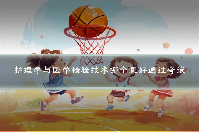 护理学与医学检验技术哪个更好通过考试