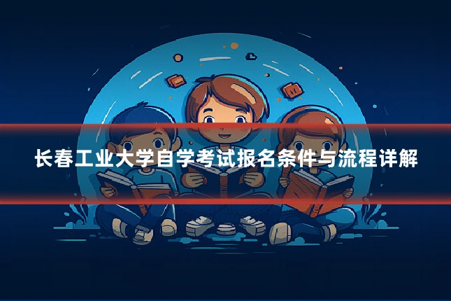 长春工业大学自学考试报名条件与流程详解