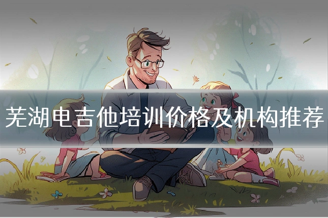 芜湖电吉他培训价格及机构推荐