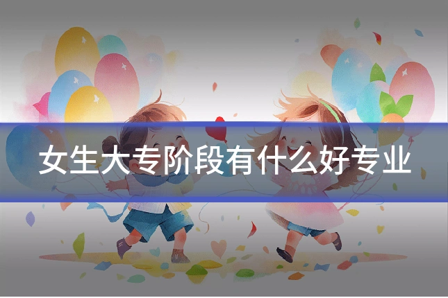 女生大专阶段有什么好专业
