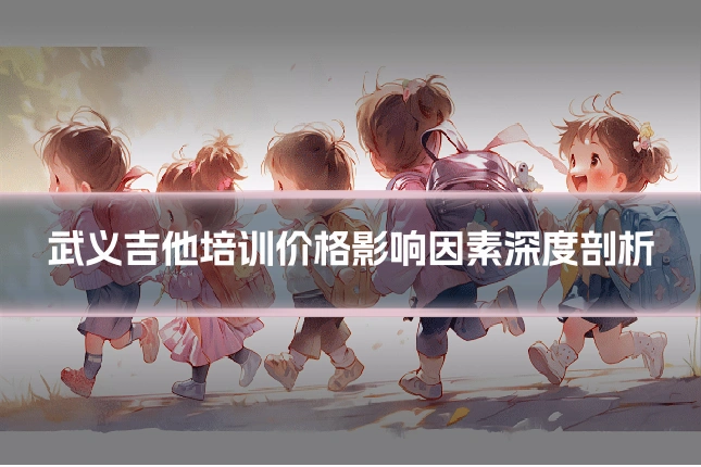 武义吉他培训价格影响因素深度剖析