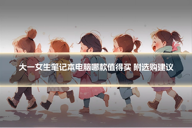 大一女生笔记本电脑哪款值得买 附选购建议