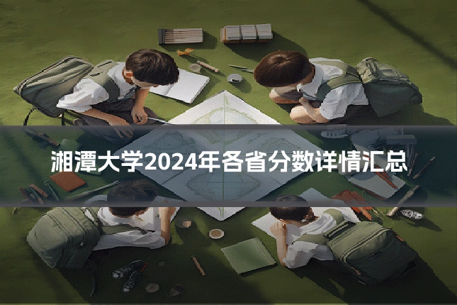 湘潭大学2024年各省分数详情汇总