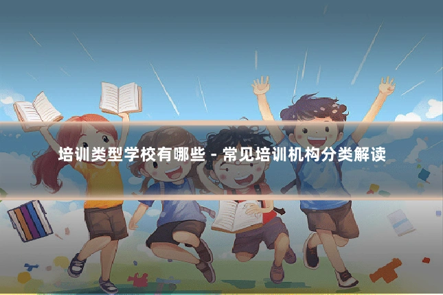培训类型学校有哪些 - 常见培训机构分类解读