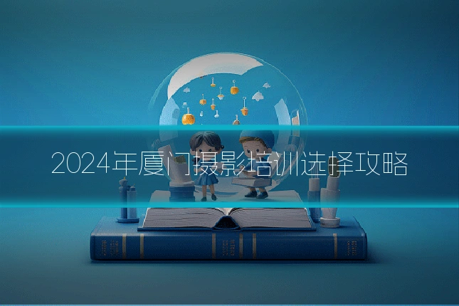 2024年厦门摄影培训选择攻略
