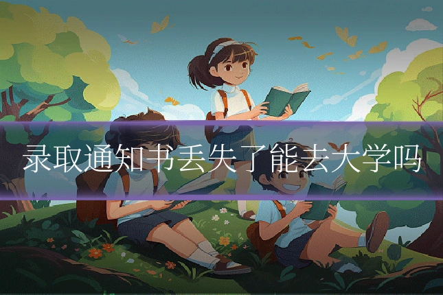 录取通知书丢失了能去大学吗